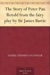 The Story of Peter Pan Retold from the fairy play by Sir James Barrie - Daniel Stephen O'Connor, Alice B. Woodward