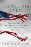 The Wichita Divide: The Murder of Dr. George Tiller and the Battle over Abortion - Stephen Singular