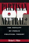 Partisan or Neutral?: The Futility of Public Political Theory (Studies in Social, Political, and Legal Philosophy) - Michael J. White