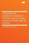 A Treatise on Domestic Economy: For the Use of Young Ladies at Home and at School - Catharine Esther Beecher