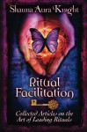 Ritual Facilitation: Collected Articles on the Art of Leading Rituals - Shauna Aura Knight