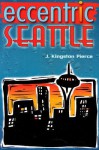 Eccentric Seattle: Pillars and Pariahs Who Made the City Not Such a Boring Place After All - J. Kingston Pierce