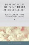 Healing Your Grieving Heart After Stillbirth: 100 Practical Ideas for Parents and Familiies - Alan D. Wolfelt