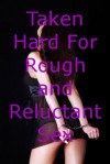 Taken Hard For Rough and Reluctant Sex: Five Explicit Erotica Stories - Sarah Blitz, Connie Hastings, Nycole Folk, Amy Dupont, Angela Ward