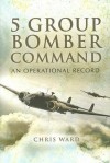 5 Group Bomber Command: An Operational Record - Chris Ward