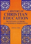 A History of Christian Education: Protestant, Catholic, and Orthodox Perspectives - John L. Elias