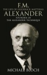 F.M.: The Life Of Frederick Matthias Alexander: Founder of the Alexander Technique - Michael Bloch