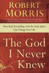 The God I Never Knew: How Real Friendship with the Holy Spirit Can Change Your Life - Robert Morris