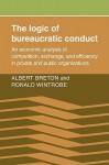 The Logic of Bureaucratic Conduct: An Economic Analysis of Competition, Exchange, and Efficiency in Private and Public Organizations - Albert Breton, Ronald Wintrobe