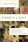 Piero's Light: In Search of Piero Della Francesca: A Renaissance Painter and the Revolution in Art, Science, and Religion - Larry Witham