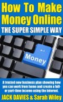 How To Make Money Online (The Super Simple Way) - A Trusted New Business Plan Showing How You Can Work From Home And Create A Full- Or Part-Time Income Using The Internet (Super Simple Guides) - Jack Davies, Sarah Wiley