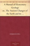 A Manual of Elementary Geology or, The Ancient Changes of the Earth and its Inhabitants as Illustrated by Geological Monuments - Charles Lyell