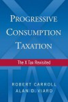 Progressive Consumption Taxation: The X-Tax Revisited - Robert Carroll