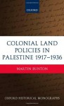 Colonial Land Policies in Palestine 1917-1936 (Oxford Historical Monographs) - Martin Bunton