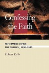 Confessing the Faith: Reformers Define the Church, 1530-1580 (Concordia Scholarship Today) (Concordia Scholarship Today) - Robert Kolb