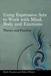 Using Expressive Arts to Work with Mind, Body and Emotions: Theory and Practice - Mark Pearson, Helen Wilson