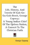 The Life, History, and Travels of Kah-GE-Ga-Gah-Bowh, George Copway: A Young Indian Chief of the Ojebwa Nation, a Convert to the Christian Faith - George Copway