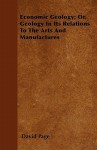 Economic Geology; Or, Geology in Its Relations to the Arts and Manufactures - David Page