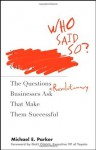 Who Said So: The Questions Revolutionary Businesses Ask That Make Them Successful - Michael E. Parker