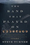 The Band That Played on: The Extraordinary Story of the 8 Musicians Who Went Down with the Titanic - Steve Turner