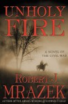 Unholy Fire: A Novel of the Civil War - Robert J. Mrazek