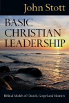 Basic Christian Leadership: Biblical Models of Church, Gospel and Ministry - John R.W. Stott