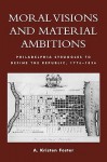 Moral Visions and Material Ambitions: Philadelphia Struggles to Define the Republic, 1776-1836 - A. Kristen Foster