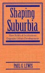 Shaping Suburbia: How Political Institutions Organize Urban Development - Paul G. Lewis