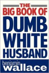 The Big Book of Dumb White Husband - Benjamin Wallace