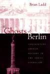 The Ghosts of Berlin: Confronting German History in the Urban Landscape - Brian Ladd