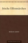 Irische Elfenmärchen - Brothers Grimm, Jacob Grimm, Wilhelm Grimm