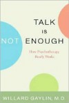 Talk Is Not Enough: How Psychotherapy Really Works - Willard Gaylin