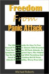 Freedom From Panic Attacks: The Ultimate Guide On How To Free Yourself From Panic Attacks With Essential Facts On The Causes Of Panic Attacks, Its Symptoms And Physical Signs, Plus Helpful Tips On How To Deal With Panicking And Smart Ideas On Getting Rid - Michael Roberts