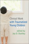 Clinical Work with Traumatized Young Children - Joy D. Osofsky, Alicia F. Lieberman