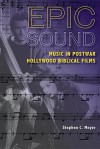 Epic Sound: Music in Postwar Hollywood Biblical Films - Stephen C. Meyer