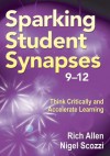 Sparking Student Synapses, Grades 9 12: Think Critically and Accelerate Learning - Rich Allen, Nigel Scozzi