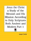 Jesus the Christ a Study of the Messiah and His Mission According to Holy Scriptures Both Ancient and Modern Part 1 - Joseph Smith Jr.