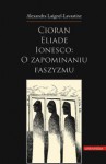 Cioran, Eliade, Ionesco: o zapominaniu faszyzmu - Alexandra Laignel-Lavastine, Ireneusz Kania