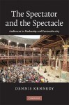 The Spectator and the Spectacle: Audiences in Modernity and Postmodernity - Dennis Kennedy