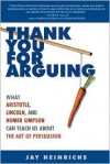 Thank You for Arguing: What Aristotle, Lincoln, and Homer Simpson Can Teach Us About the Art of Persuasion - Jay Heinrichs