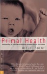 Primal Health: Understanding The Critical Period Between Conception And The First Birthday - Michel Odent