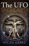 UFO Singularity: Why Are Past Unexplained Phenomena Changing Our Future? Where Will Transcending the Bounds of Current Thinking Lead? How Near is the Singularity? - Micah Hanks