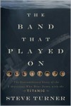 The Band That Played on: The Extraordinary Story of the 8 Musicians Who Went Down with the Titanic - Steve Turner