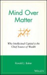 Mind Over Matter: Why Intellectual Capital Is the Chief Source of Wealth - Ronald J. Baker