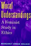 Moral Understandings: A Feminist Study in Ethics - Margaret Walker