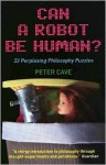 Can a Robot be Human?: 33 Perplexing Philosophy Puzzles - Peter Leslie Cave