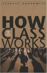 How Class Works: Power and Social Movement - Stanley Aronowitz