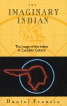 The Imaginary Indian: The Image of the Indian in Canadian Culture - Daniel Francis