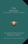 The Borgias: Alexander VI, Caesar, Lucrezia - Giuseppe Portigliotti, Bernard Miall