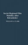 Soviet Regional Elite Mobility After Khruschev - William A. Clark